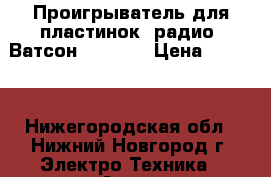 Проигрыватель для пластинок  радио  Ватсон  ph7000 › Цена ­ 5 000 - Нижегородская обл., Нижний Новгород г. Электро-Техника » Аудио-видео   